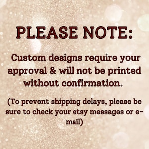 May include: Text on a glittery background reads "PLEASE NOTE: Custom designs require your approval & will not be printed without confirmation. (To prevent shipping delays, please be sure to check your etsy messages or e-mail)".