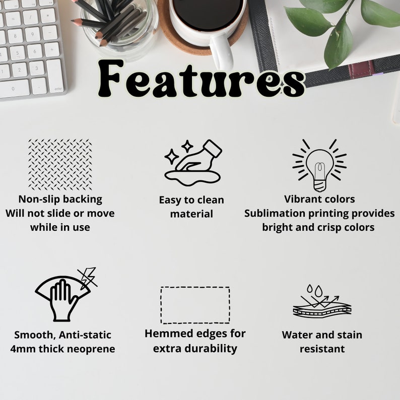 May include: Features of a mouse pad: non-slip backing, easy to clean material, vibrant colors, sublimation printing, smooth anti-static 4mm thick neoprene, hemmed edges for extra durability, water and stain resistant.