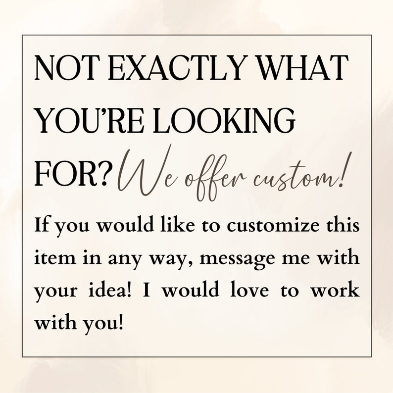 May include: Text overlay on a light brown background with a white border. The text reads: "NOT EXACTLY WHAT YOU'RE LOOKING FOR? We offer custom! If you would like to customize this item in any way, message me with your idea! I would love to work with you!"