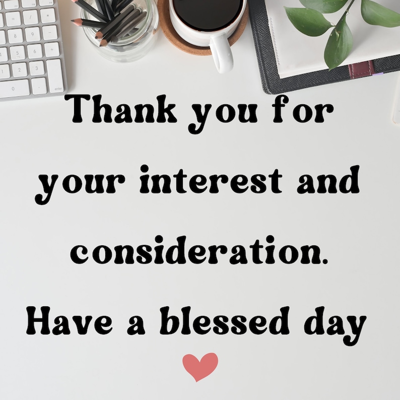 May include: A white background with black text that reads "Thank you for your interest and consideration. Have a blessed day." A pink heart is below the text.