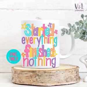 Może przedstawiać: Biały ceramiczny kubek z napisem "Started Everything Finished Nothing" w kolorowych, zabawnych literach. Kubek ma uchwyt i jest ozdobiony gwiazdkami i kwiatowymi akcentami. Po lewej stronie znajduje się turkusowe koło z napisem "PNG ONLY".
