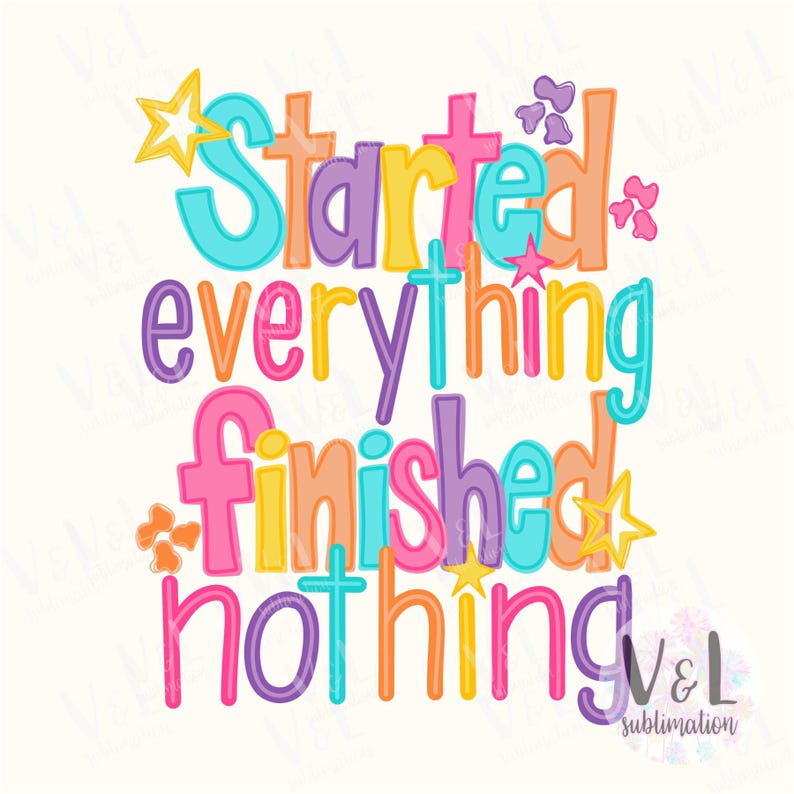 May include: A colorful graphic with the words "Started Everything Finished Nothing" in various bright colors. The text is decorated with stars and floral accents, set against a white background. The design includes the V&L sublimation logo.