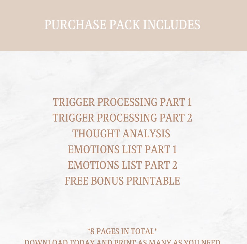 May include: A printable guide with the text "PURCHASE PACK INCLUDES" at the top and a list of printable worksheets: "TRIGGER PROCESSING PART 1", "TRIGGER PROCESSING PART 2", "THOUGHT ANALYSIS", "EMOTIONS LIST PART 1", "EMOTIONS LIST PART 2", "FREE BONUS PRINTABLE". The text "*8 PAGES IN TOTAL*" is at the bottom of the page.