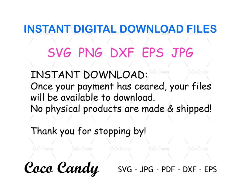 May include: A digital download graphic with the text "INSTANT DIGITAL DOWNLOAD FILES" in blue and "SVG PNG DXF EPS JPG" in pink. The text "INSTANT DOWNLOAD: Once your payment has cleared, your files will be available to download. No physical products are made & shipped! Thank you for stopping by!" is in black. The text "Coco Candy" is in black cursive. The text "SVG - JPG - PDF - DXF - EPS" is in black.