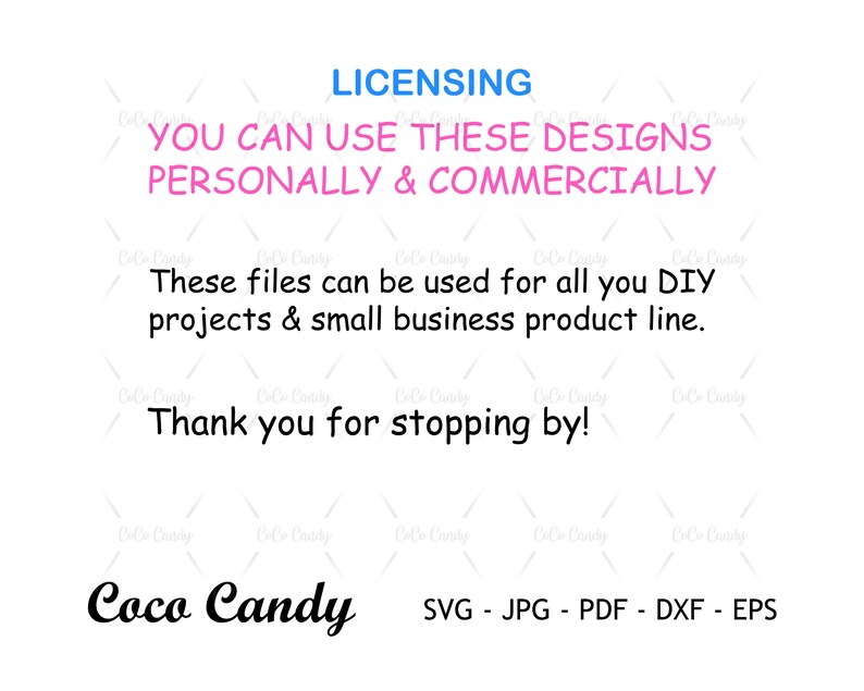 May include: Text that reads "LICENSING YOU CAN USE THESE DESIGNS PERSONALLY & COMMERCIALLY These files can be used for all you DIY projects & small business product line. Thank you for stopping by! Coco Candy SVG - JPG - PDF - DXF - EPS"