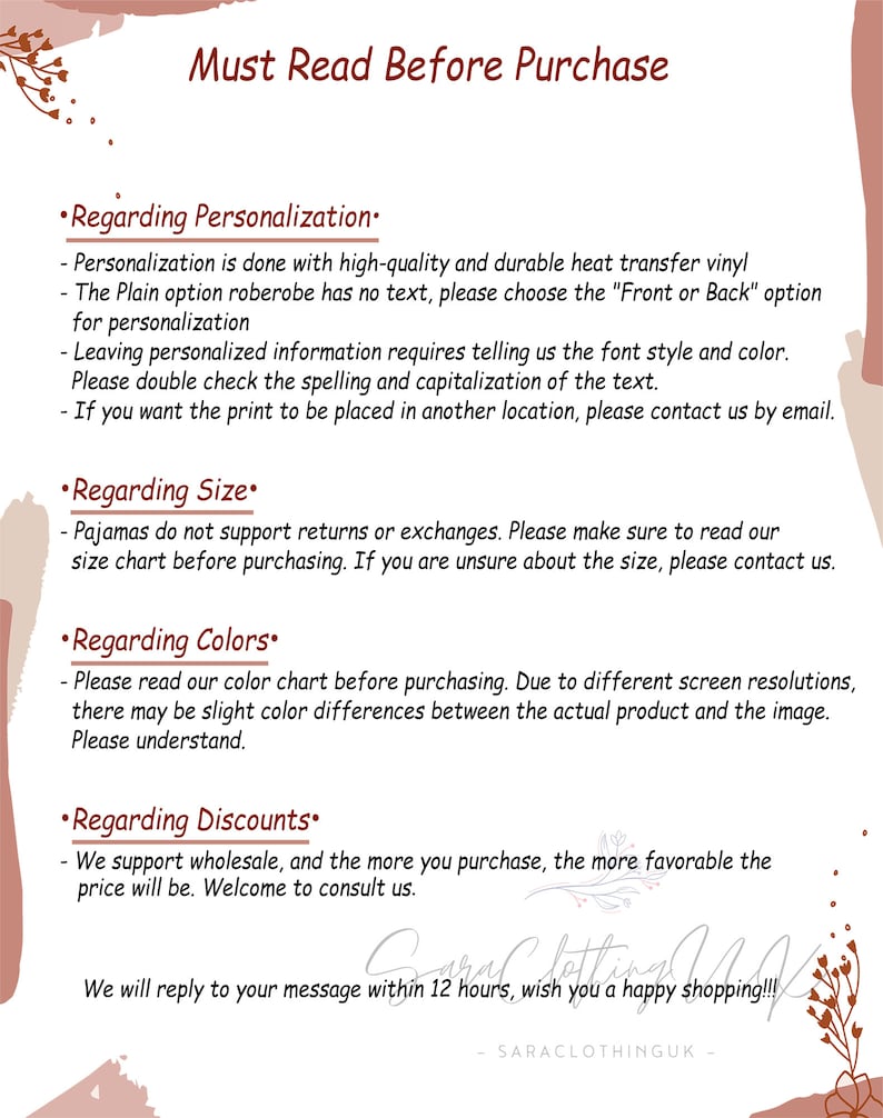 May include: A text-based image with a white background and brown floral accents. The text reads "Must Read Before Purchase" and includes information about personalisation, sizing, colours, and discounts. The text also includes the phrase "We will reply to your message within 12 hours, wish you a happy shopping!!!" and the name "SARACLOTHINGUK".