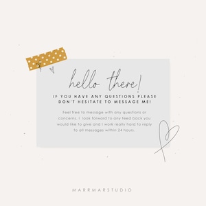 May include: A white card with the text "hello there!" and "IF YOU HAVE ANY QUESTIONS PLEASE DON'T HESITATE TO MESSAGE ME!"  The card also includes the text "Feel free to message with any questions or concerns. I look forward to any feedback you would like to give and I work really hard to reply to all messages within 24 hours." and the text "MARRMARSTUDIO".