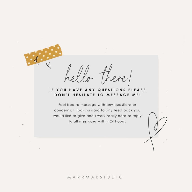 May include: A white card with the text "hello there!" and "IF YOU HAVE ANY QUESTIONS PLEASE DON'T HESITATE TO MESSAGE ME!"  The card also includes the text "Feel free to message with any questions or concerns. I look forward to any feedback you would like to give and I work really hard to reply to all messages within 24 hours." and the text "MARRMARSTUDIO". The card has a yellow polka dot sticker in the top left corner and a hand-drawn heart in the bottom right corner.