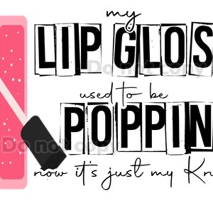 My lip gloss used to be poppin now it’s just my knees high resolution PNG file with transparent background sublimation and more
