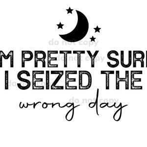 May include: Black and white graphic text design with a crescent moon and stars. The text reads "I'm pretty sure I seized the wrong day."