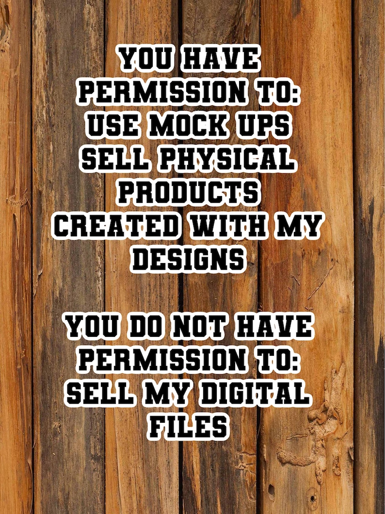 May include: Text on a wooden background states: "YOU HAVE PERMISSION TO: USE MOCK UPS SELL PHYSICAL PRODUCTS CREATED WITH MY DESIGNS. YOU DO NOT HAVE PERMISSION TO: SELL MY DIGITAL FILES."