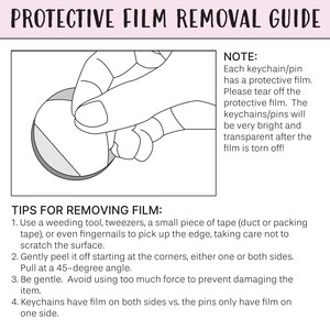 May include: A guide titled "PROTECTIVE FILM REMOVAL GUIDE" with instructions on removing protective film from keychains and pins. The guide includes a diagram of a hand peeling film and text explaining the process.
