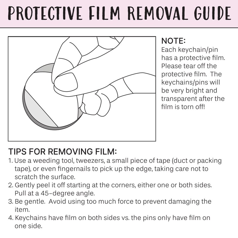 May include: A guide titled "PROTECTIVE FILM REMOVAL GUIDE" with instructions on removing protective film from keychains and pins. The guide includes a diagram of a hand peeling film and text explaining the process.