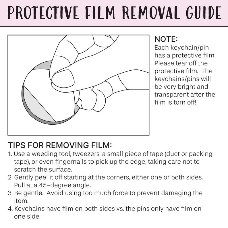 May include: A guide titled "PROTECTIVE FILM REMOVAL GUIDE" with instructions on removing protective film from keychains and pins. The guide includes a diagram of a hand peeling film and text explaining the process.