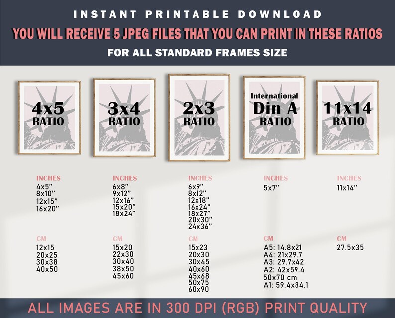 May include: Printable digital download with five JPEG files for standard frame sizes. Includes sizes in inches: 4x5, 8x10, 12x15, 16x20, 6x8, 9x12, 12x16, 15x20, 18x24, 6x9, 8x12, 12x18, 16x24, 18x27, 20x30, 24x36, 5x7, and 11x14. All images are 300 DPI.