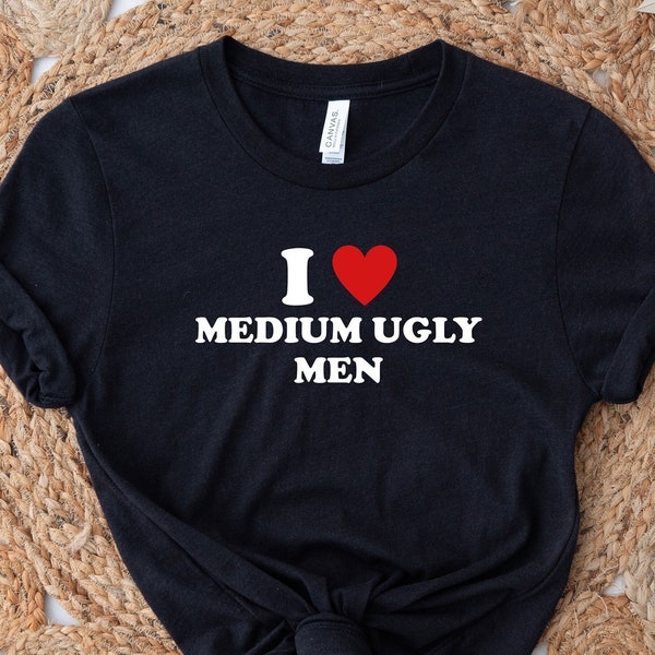 I Love Medium Ugly Men Shirt, Funny Y2K Shirt, Cute Shirt, Humor Shirt, Meme Shirt, Gift For Girlfriend, Women Shirt, Trendy T-Shirt