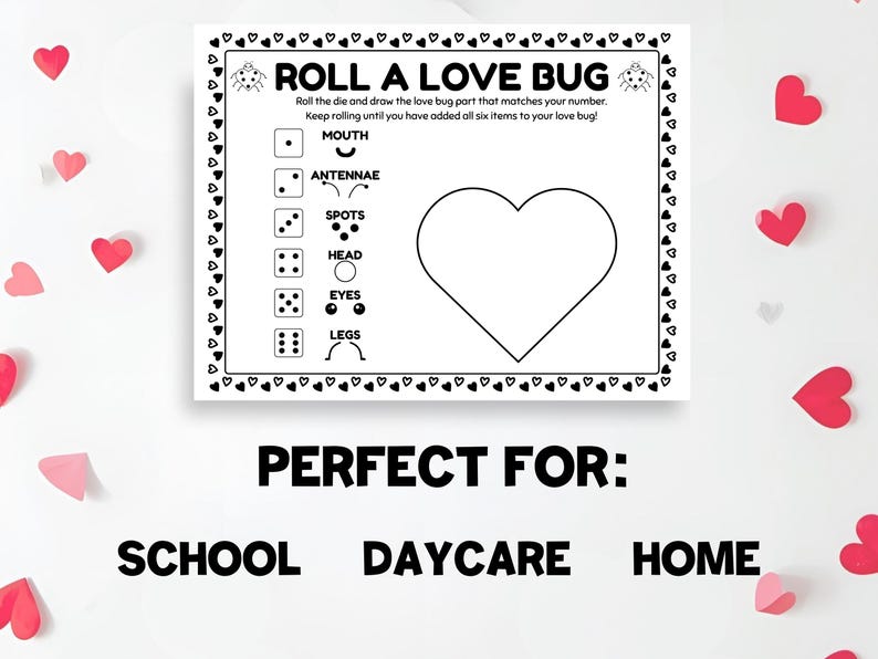 May include: A black and white printable game sheet titled "Roll a Love Bug" with instructions and a heart outline. The game includes a die and body parts to draw. The words "Perfect For: School, Daycare, Home" are also included.