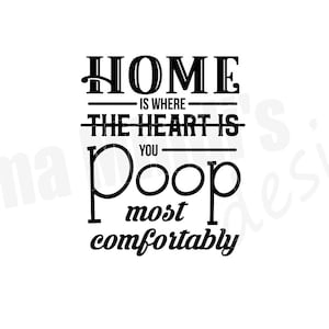 May include: Black and white text graphic that reads "Home is where the heart is you poop most comfortably".