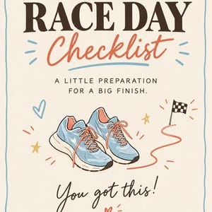 May include: A cream-colored poster titled RACE DAY Checklist with the subtitle A LITTLE PREPARATION FOR A BIG FINISH. The design features two light blue running shoes with orange laces, a checkered finish line flag, and the text You got this!