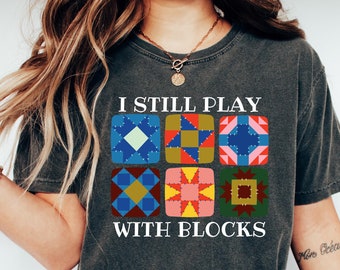 I Still Play With Blocks Shirt, Quilt Patterns Shirt, Gift For Quilter, Quilting Humor Shirt, Sewing Lover Tee, Tailor Shirt, Quilt Mom Gift