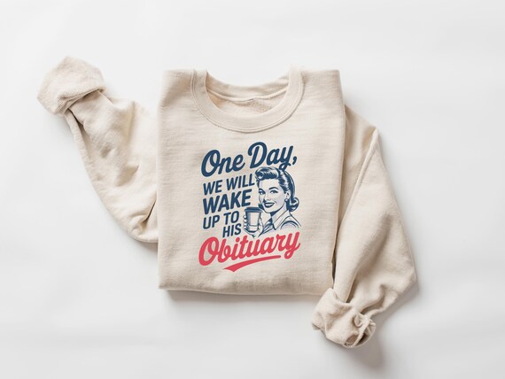 One Day We Will Wake Up To His Obituary Sweatshirt, Feminism Shirt, Anti Trump Shirt, Women’s Rights T Shirt, Strong Woman Tee, Gift for Her