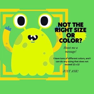 May include: A green monster with big eyes and a toothy grin is holding up its arms. The monster is surrounded by a yellow frame. The text "NOT THE RIGHT SIZE OR COLOR?" is written in black letters. The text "Shoot me a message!" is written in black letters. The text "I have tons of different colours, and I can do any sizing that does not exceed 12 x 12" is written in black letters. The text "JUST ASK!" is written in black letters.