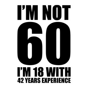May include: Black and white text graphic that reads "I'm not 60, I'm 18 with 42 years experience."