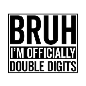 May include: Black and white graphic with the text "BRUH I'M OFFICIALLY DOUBLE DIGITS" in a square frame.