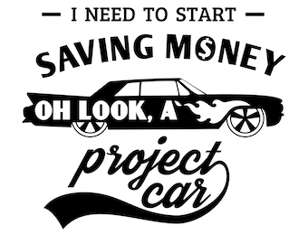 May include: Black and white graphic design with the text "I need to start saving money. Oh look, a project car."  A black silhouette of a classic car with flames on the side is featured in the design.