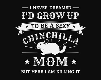 I never dreamed I'd grow up to be a sexy chinchilla mom, but here I am killing it, chinchilla mom svg, chinchilla shirt svg