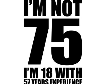 May include: Black and white graphic text that reads "I'm not 75, I'm 18 with 57 years experience."