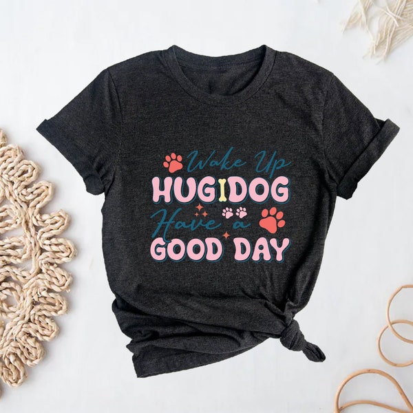 Wake up hug dog have a good day Shirt, Funny Dog Shirt, Dog Lover Shirt, Pet Lover Shirt, Gift for Dog Owners, Graphic Shirt, unisex tee