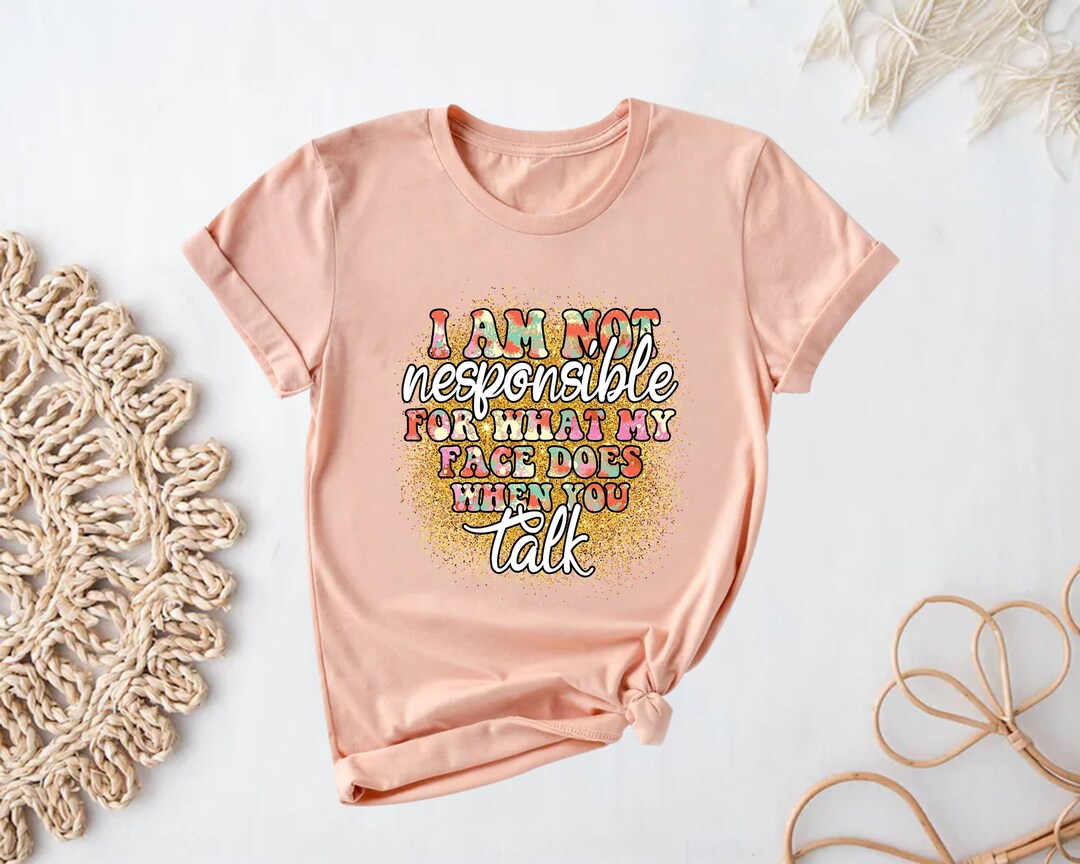 I'm Not Responsible for What My Face Does When You Talk Shirt
