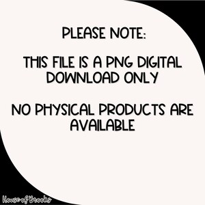 May include: Text on a white background that reads: "PLEASE NOTE: THIS FILE IS A PNG DIGITAL DOWNLOAD ONLY NO PHYSICAL PRODUCTS ARE AVAILABLE".