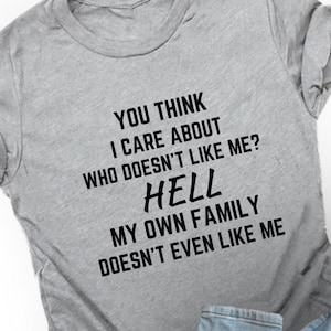 You Think I Care Who Doesn&#39;t Like Me Hell My Own Family Doesn&#39;t Even Like Me Unisex Tshirt, Funny Shirt, Sarcastic Tshirt