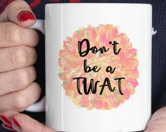 Don't Be A Twat Floral 11oz Ceramic Mug, Funny Coffee Cup, Snarky, Rude Mug, Gift For Friend, Sister Gift, Bitchy, Sarcastic Cup