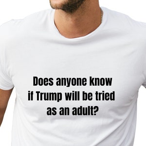 Does Anyone Know If Trump Will Be Tried As An Adult? Unisex Adult Tshirt, Democrat Shirt, Liberal, Anti Trump, MAGA, Vote, Freedom