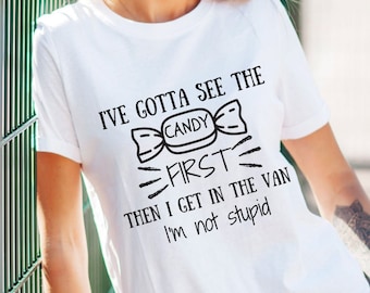 I've Gotta See The Candy First Then I Get In The Van I'm Not Stupid Tshirt, Funny Shirt, Sarcastic Unisex Tshirt, Snarky Shirt