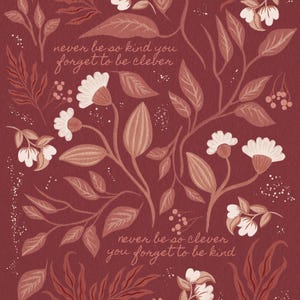 May include: A burgundy floral print with a quote in white text that reads "never be so kind you forget to be clever" and "never be so clever you forget to be kind". The artist's signature is in the bottom right corner.