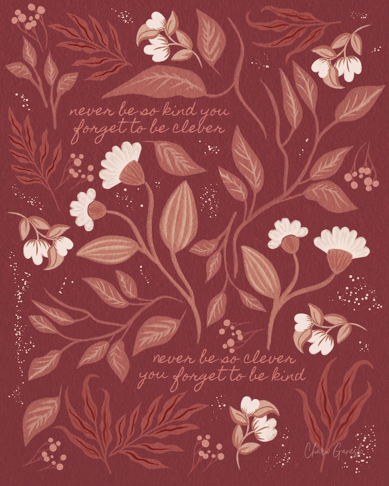 May include: A burgundy floral print with a quote in white text that reads "never be so kind you forget to be clever" and "never be so clever you forget to be kind". The artist's signature is in the bottom right corner.