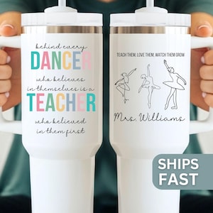 May include: White tumbler with a handle and a white lid. One side reads "behind every DANCER who believes in themselves is a TEACHER who believed in them first." The other side has ballet dancers and the text "Teach them, love them, watch them grow" and "Mrs. Williams."