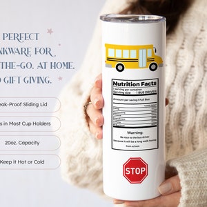 May include: White stainless steel tumbler with a yellow school bus graphic and the text "Nutrition Facts" and "Warning: Be nice to the bus driver because it will be a long walk home from school."  The tumbler has a red stop sign graphic and a black lid.
