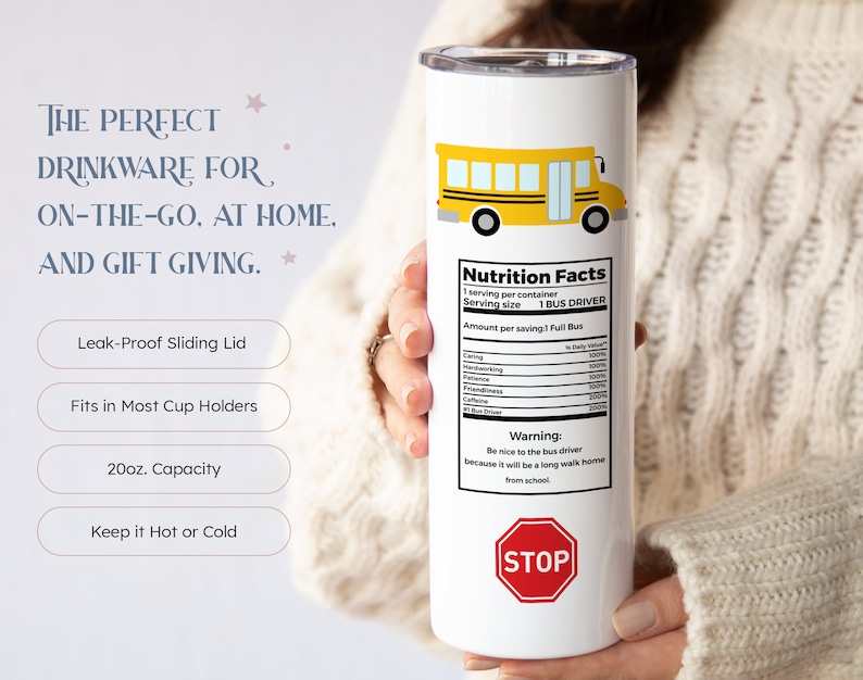 May include: White stainless steel tumbler with a yellow school bus graphic and the text "Nutrition Facts" and "Warning: Be nice to the bus driver because it will be a long walk home from school."  The tumbler has a red stop sign graphic and a black lid.