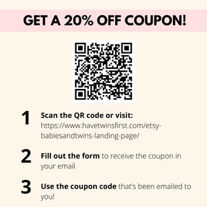 May include: A black and white QR code with the text "GET A 20% OFF COUPON!" above it. Below the QR code are instructions to scan the code or visit a website to receive a coupon code. The website address is https://www.havetwinsfirst.com/etsy-babiesandtwins-landing-page/.
