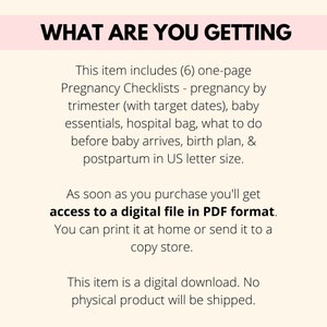 May include: A pink and white graphic with the text "WHAT ARE YOU GETTING" in black. The text below explains that this digital download includes six one-page pregnancy checklists, covering pregnancy by trimester, baby essentials, hospital bag, what to do before baby arrives, birth plan, and postpartum in US letter size.