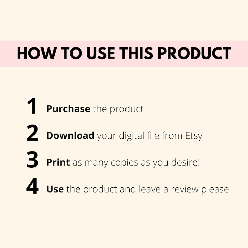 May include: A white background with black text outlining how to use a digital product. The text reads: "HOW TO USE THIS PRODUCT" followed by a numbered list: 1. Purchase the product, 2. Download your digital file from Etsy, 3. Print as many copies as you desire!, 4. Use the product and leave a review please.
