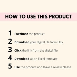 May include: A white background with black text outlining five steps on how to use a digital product. The steps are numbered 1 through 5 and include: Purchase the product, Download your digital file from Etsy, Click the link from the digital file, Download as an Excel template, and Use the product and leave a review please.