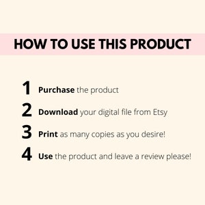 May include: A white background with black text outlining how to use a digital product. The text reads: "HOW TO USE THIS PRODUCT" followed by a numbered list: 1. Purchase the product, 2. Download your digital file from Etsy, 3. Print as many copies as you desire!, 4. Use the product and leave a review please!