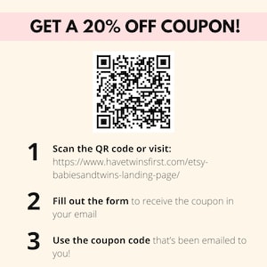 May include: A black and white QR code with the text "GET A 20% OFF COUPON!" above it. Below the QR code are instructions to scan the code or visit a website to receive a coupon code. The website address is https://www.havetwinsfirst.com/etsy-babiesandtwins-landing-page/.