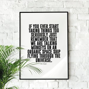 May include: Black and white typography print with a quote by Joe Rogan: "If you ever start taking things too seriously just remember that we are talking monkeys on an organic space ship flying through the universe."